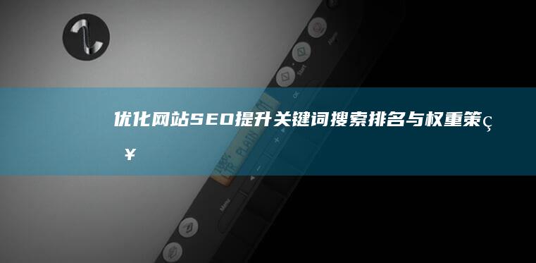 优化网站SEO：提升关键词搜索排名与权重策略